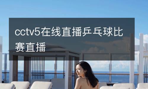 cctv5在線(xiàn)直播乒乓球比賽直播
